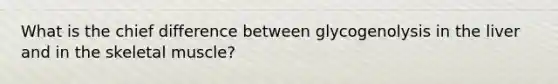 What is the chief difference between glycogenolysis in the liver and in the skeletal muscle?