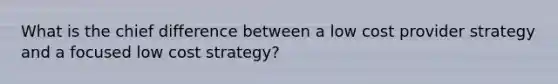 What is the chief difference between a low cost provider strategy and a focused low cost strategy?