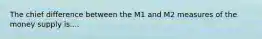 The chief difference between the M1 and M2 measures of the money supply is....