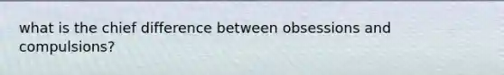 what is the chief difference between obsessions and compulsions?