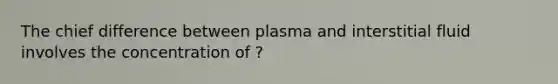 The chief difference between plasma and interstitial fluid involves the concentration of ?