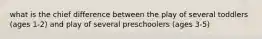 what is the chief difference between the play of several toddlers (ages 1-2) and play of several preschoolers (ages 3-5)