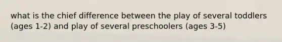 what is the chief difference between the play of several toddlers (ages 1-2) and play of several preschoolers (ages 3-5)