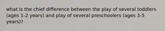 what is the chief difference between the play of several toddlers (ages 1-2 years) and play of several preschoolers (ages 3-5 years)?