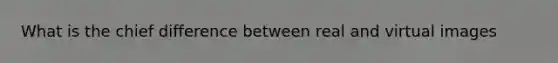 What is the chief difference between real and virtual images