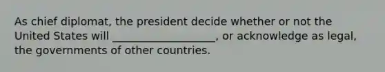 As chief diplomat, the president decide whether or not the United States will ___________________, or acknowledge as legal, the governments of other countries.