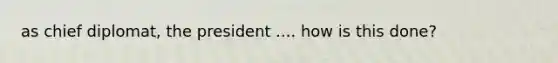 as chief diplomat, the president .... how is this done?