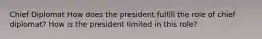 Chief Diplomat How does the president fulfill the role of chief diplomat? How is the president limited in this role?