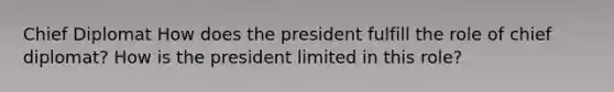 Chief Diplomat How does the president fulfill the role of chief diplomat? How is the president limited in this role?