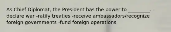 As Chief Diplomat, the President has the power to _________. -declare war -ratify treaties -receive ambassadors/recognize foreign governments -fund foreign operations