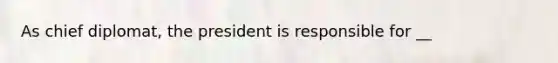 As chief diplomat, the president is responsible for __