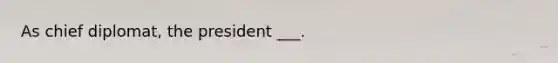 As chief diplomat, the president ___.
