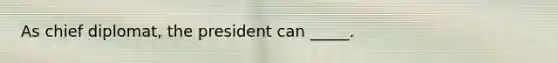 As chief diplomat, the president can _____.