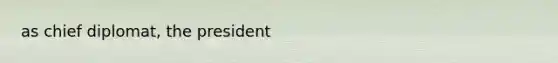 as chief diplomat, the president