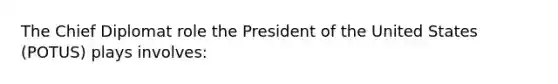 The Chief Diplomat role the President of the United States (POTUS) plays involves: