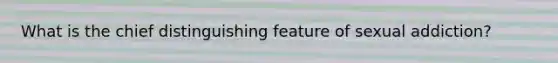 What is the chief distinguishing feature of sexual addiction?