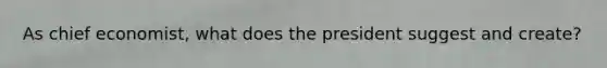 As chief economist, what does the president suggest and create?