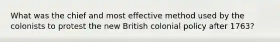 What was the chief and most effective method used by the colonists to protest the new British colonial policy after 1763?