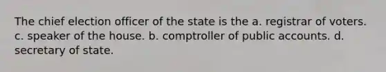 The chief election officer of the state is the a. registrar of voters. c. speaker of the house. b. comptroller of public accounts. d. secretary of state.