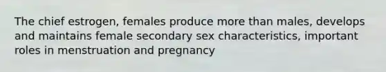 The chief estrogen, females produce more than males, develops and maintains female secondary sex characteristics, important roles in menstruation and pregnancy