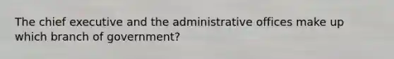 The chief executive and the administrative offices make up which branch of government?