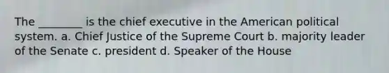 The ________ is the chief executive in the American political system. a. Chief Justice of the Supreme Court b. majority leader of the Senate c. president d. Speaker of the House