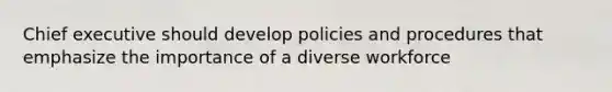 Chief executive should develop policies and procedures that emphasize the importance of a diverse workforce