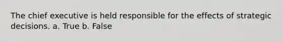 The chief executive is held responsible for the effects of strategic decisions. a. True b. False