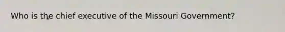 Who is the chief executive of the Missouri Government?