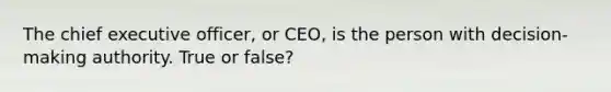 The chief executive officer, or CEO, is the person with decision-making authority. True or false?