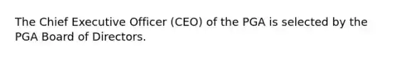 The Chief Executive Officer (CEO) of the PGA is selected by the PGA Board of Directors.