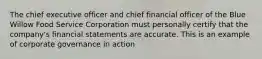 The chief executive officer and chief financial officer of the Blue Willow Food Service Corporation must personally certify that the company's financial statements are accurate. This is an example of corporate governance in action