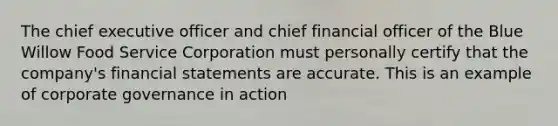 The chief executive officer and chief financial officer of the Blue Willow Food Service Corporation must personally certify that the company's financial statements are accurate. This is an example of corporate governance in action