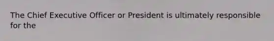 The Chief Executive Officer or President is ultimately responsible for the