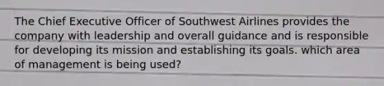 The Chief Executive Officer of Southwest Airlines provides the company with leadership and overall guidance and is responsible for developing its mission and establishing its goals. which area of management is being used?