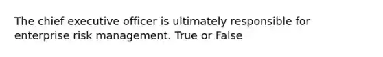 The chief executive officer is ultimately responsible for enterprise risk management. True or False