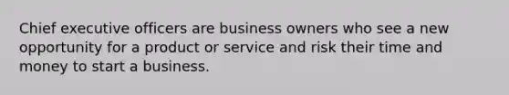 Chief executive officers are business owners who see a new opportunity for a product or service and risk their time and money to start a business.