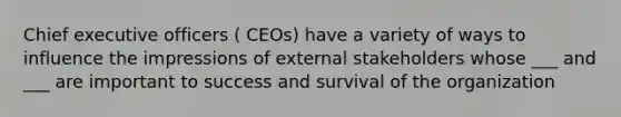 Chief executive officers ( CEOs) have a variety of ways to influence the impressions of external stakeholders whose ___ and ___ are important to success and survival of the organization