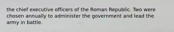 the chief executive officers of the Roman Republic. Two were chosen annually to administer the government and lead the army in battle.