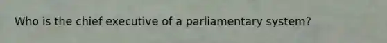 Who is the chief executive of a parliamentary system?