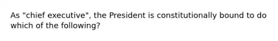 As "chief executive", the President is constitutionally bound to do which of the following?