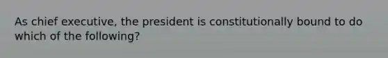 As chief executive, the president is constitutionally bound to do which of the following?