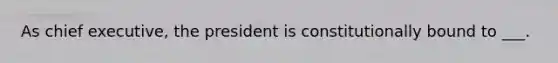 As chief executive, the president is constitutionally bound to ___.