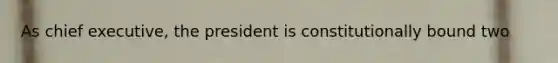 As chief executive, the president is constitutionally bound two