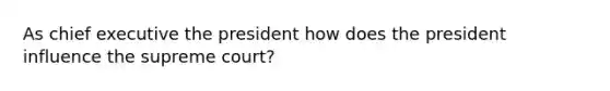 As chief executive the president how does the president influence the supreme court?