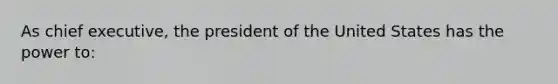 As chief executive, the president of the United States has the power to: