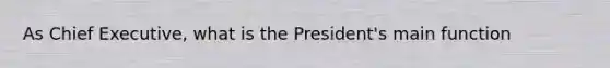 As Chief Executive, what is the President's main function