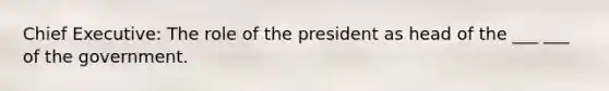 Chief Executive: The role of the president as head of the ___ ___ of the government.