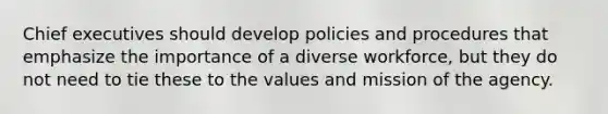 Chief executives should develop policies and procedures that emphasize the importance of a diverse workforce, but they do not need to tie these to the values and mission of the agency.