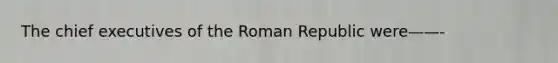 The chief executives of the Roman Republic were——-